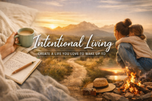 Intentional Living: How to Create a Life You Actually Feel Excited to Wake Up To